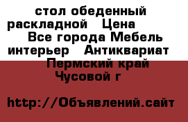 стол обеденный раскладной › Цена ­ 10 000 - Все города Мебель, интерьер » Антиквариат   . Пермский край,Чусовой г.